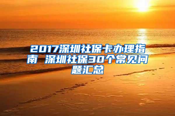 2017深圳社保卡办理指南 深圳社保30个常见问题汇总