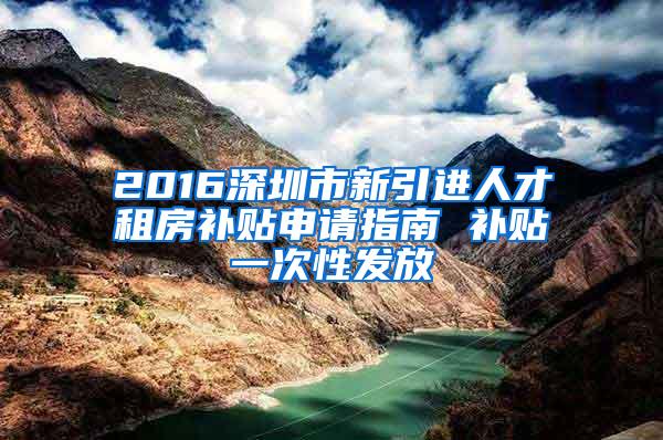 2016深圳市新引进人才租房补贴申请指南 补贴一次性发放