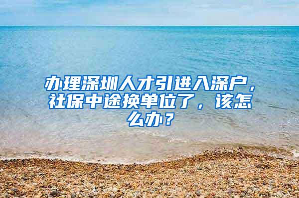 办理深圳人才引进入深户，社保中途换单位了，该怎么办？