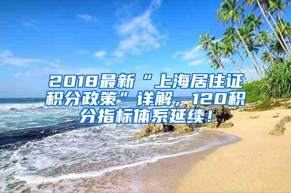 2018最新“上海居住证积分政策”详解，120积分指标体系延续！