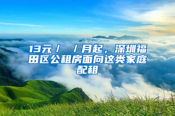 13元／㎡／月起，深圳福田区公租房面向这类家庭配租