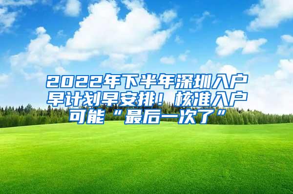 2022年下半年深圳入户早计划早安排！核准入户可能“最后一次了”