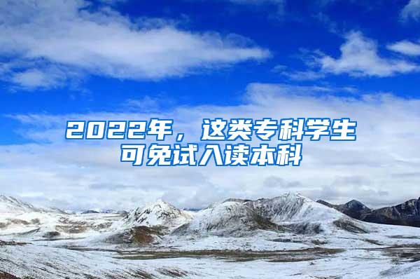 2022年，这类专科学生可免试入读本科