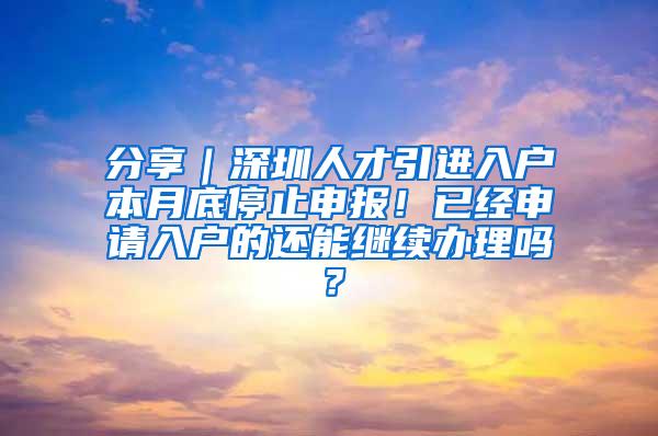 分享｜深圳人才引进入户本月底停止申报！已经申请入户的还能继续办理吗？