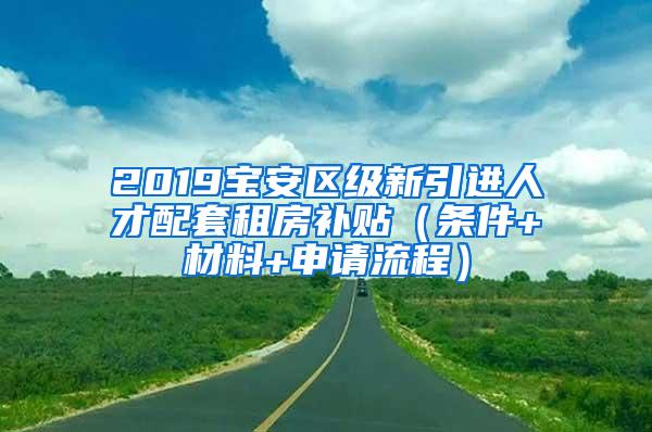 2019宝安区级新引进人才配套租房补贴（条件+材料+申请流程）