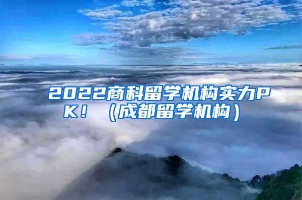 2022商科留学机构实力PK！（成都留学机构）