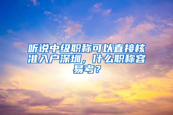 听说中级职称可以直接核准入户深圳，什么职称容易考？