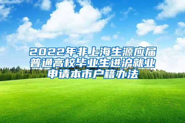 2022年非上海生源应届普通高校毕业生进沪就业申请本市户籍办法