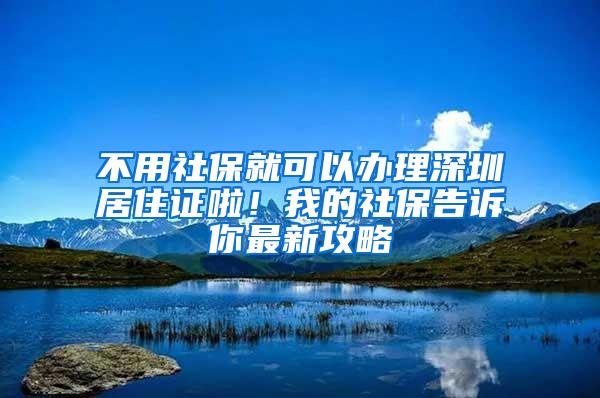 不用社保就可以办理深圳居住证啦！我的社保告诉你最新攻略