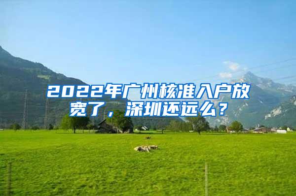 2022年广州核准入户放宽了，深圳还远么？