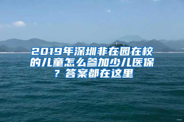 2019年深圳非在园在校的儿童怎么参加少儿医保？答案都在这里