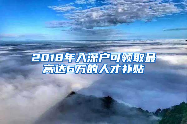 2018年入深户可领取最高达6万的人才补贴