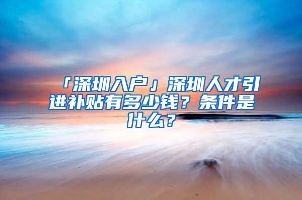 「深圳入户」深圳人才引进补贴有多少钱？条件是什么？