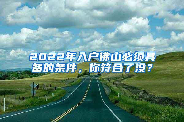 2022年入户佛山必须具备的条件，你符合了没？