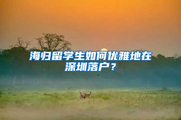 海归留学生如何优雅地在深圳落户？