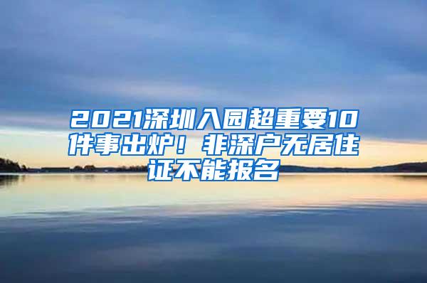 2021深圳入园超重要10件事出炉！非深户无居住证不能报名