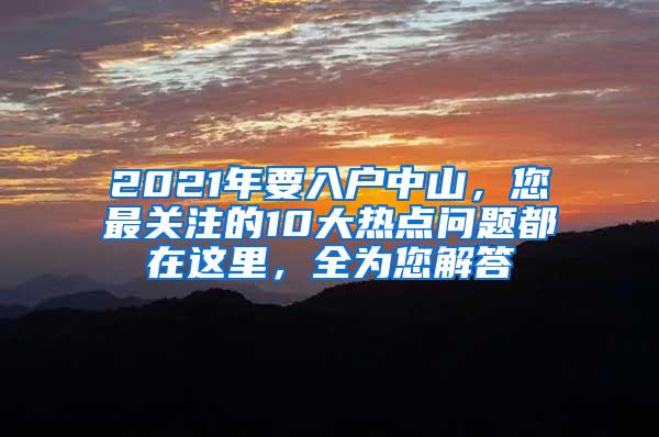 2021年要入户中山，您最关注的10大热点问题都在这里，全为您解答