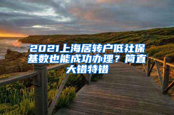 2021上海居转户低社保基数也能成功办理？简直大错特错