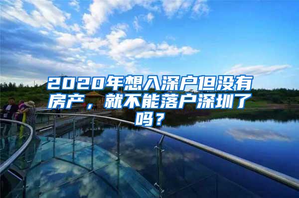 2020年想入深户但没有房产，就不能落户深圳了吗？