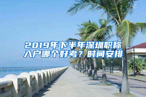 2019年下半年深圳职称入户哪个好考？时间安排