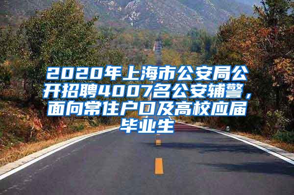 2020年上海市公安局公开招聘4007名公安辅警，面向常住户口及高校应届毕业生