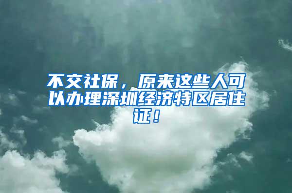 不交社保，原来这些人可以办理深圳经济特区居住证！