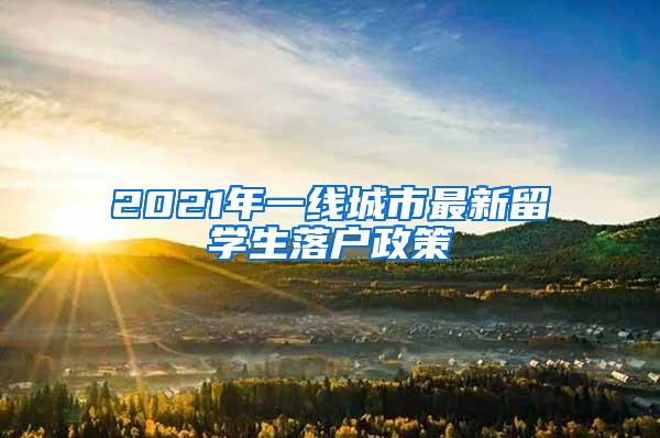 2021年一线城市最新留学生落户政策