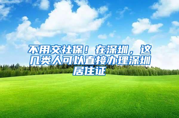 不用交社保！在深圳，这几类人可以直接办理深圳居住证