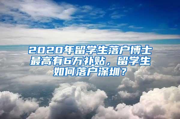 2020年留学生落户博士最高有6万补贴，留学生如何落户深圳？