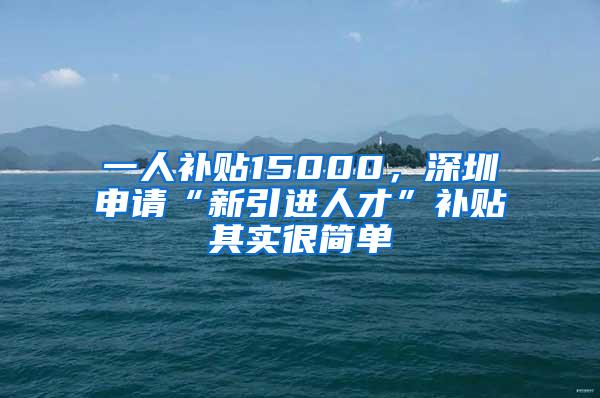 一人补贴15000，深圳申请“新引进人才”补贴其实很简单