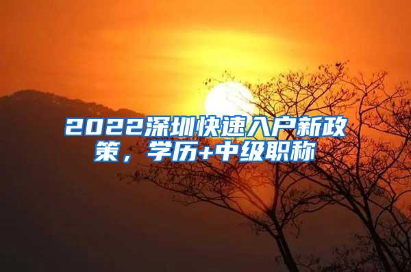 2022深圳快速入户新政策，学历+中级职称