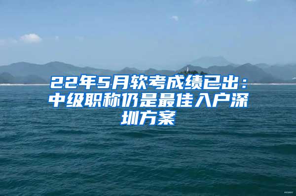 22年5月软考成绩已出：中级职称仍是最佳入户深圳方案