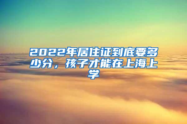 2022年居住证到底要多少分，孩子才能在上海上学