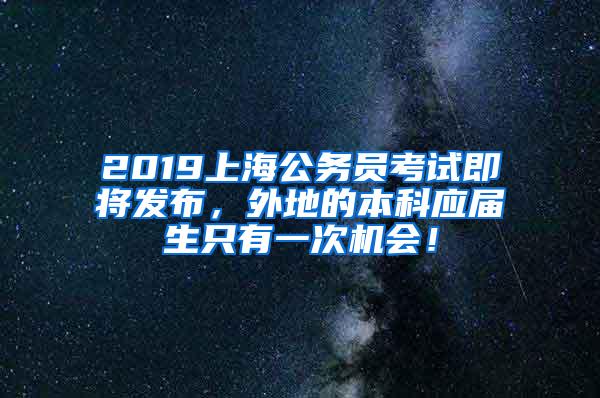 2019上海公务员考试即将发布，外地的本科应届生只有一次机会！