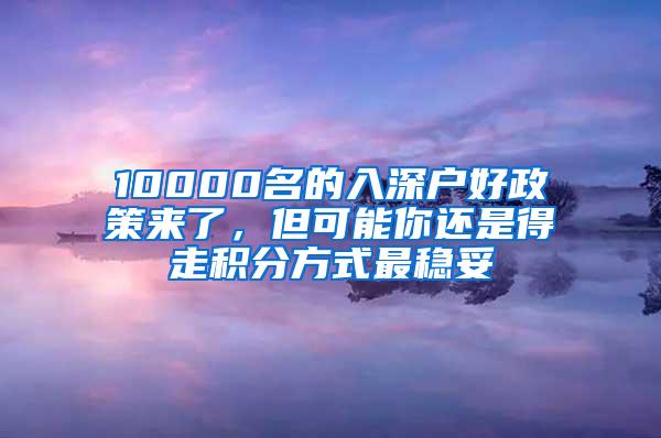 10000名的入深户好政策来了，但可能你还是得走积分方式最稳妥