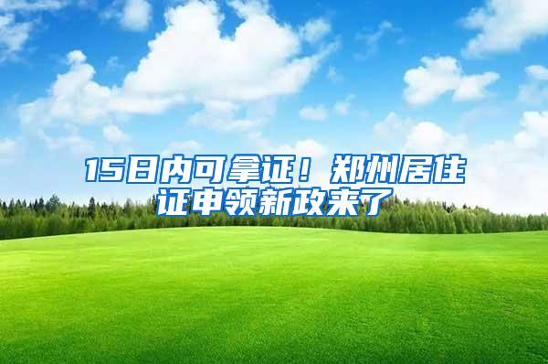 15日内可拿证！郑州居住证申领新政来了