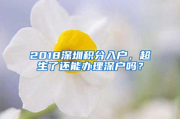 2018深圳积分入户，超生了还能办理深户吗？