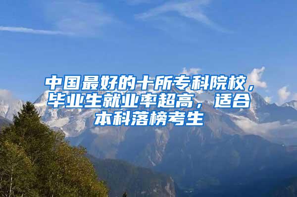 中国最好的十所专科院校，毕业生就业率超高，适合本科落榜考生