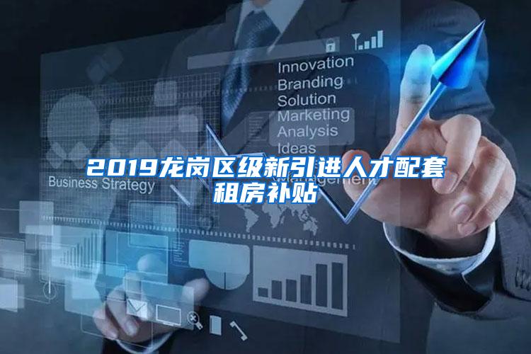 2019龙岗区级新引进人才配套租房补贴