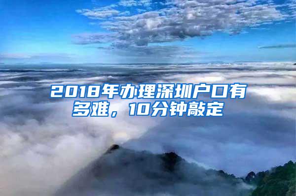 2018年办理深圳户口有多难，10分钟敲定