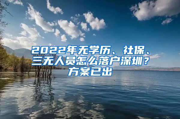 2022年无学历、社保、三无人员怎么落户深圳？方案已出