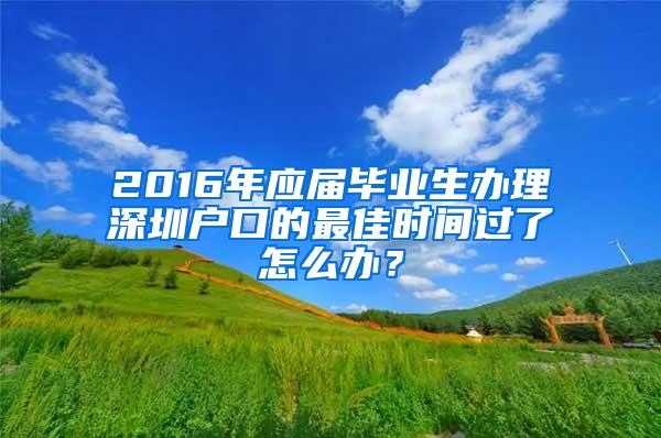 2016年应届毕业生办理深圳户口的最佳时间过了怎么办？