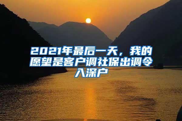 2021年最后一天，我的愿望是客户调社保出调令入深户