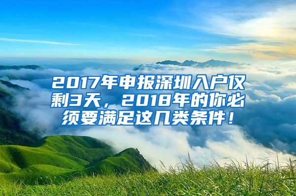 2017年申报深圳入户仅剩3天，2018年的你必须要满足这几类条件！