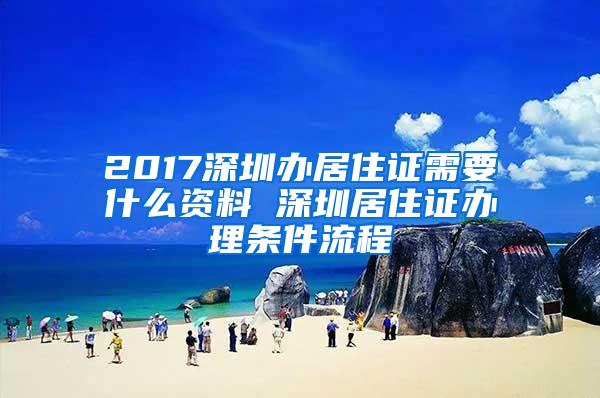 2017深圳办居住证需要什么资料 深圳居住证办理条件流程