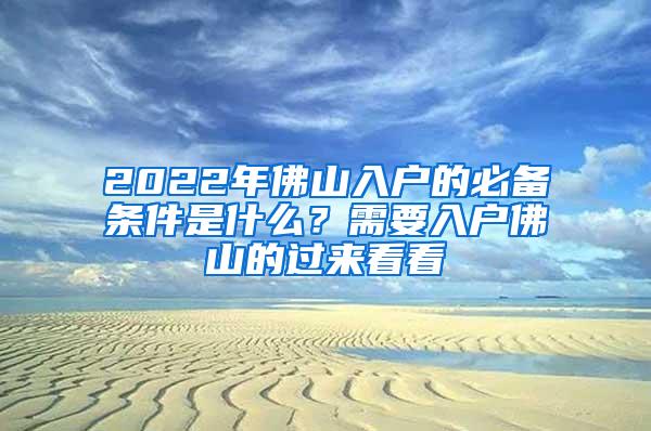 2022年佛山入户的必备条件是什么？需要入户佛山的过来看看