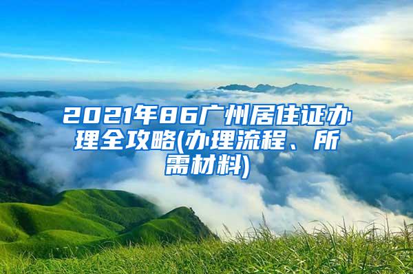 2021年86广州居住证办理全攻略(办理流程、所需材料)