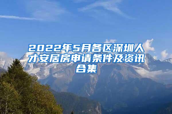 2022年5月各区深圳人才安居房申请条件及资讯合集