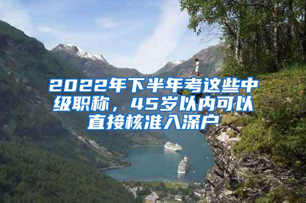 2022年下半年考这些中级职称，45岁以内可以直接核准入深户