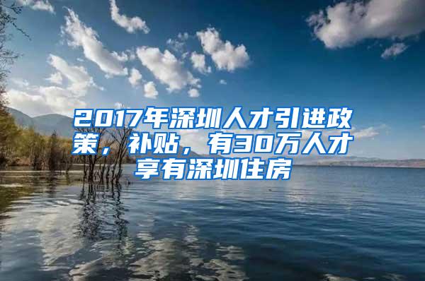 2017年深圳人才引进政策，补贴，有30万人才享有深圳住房